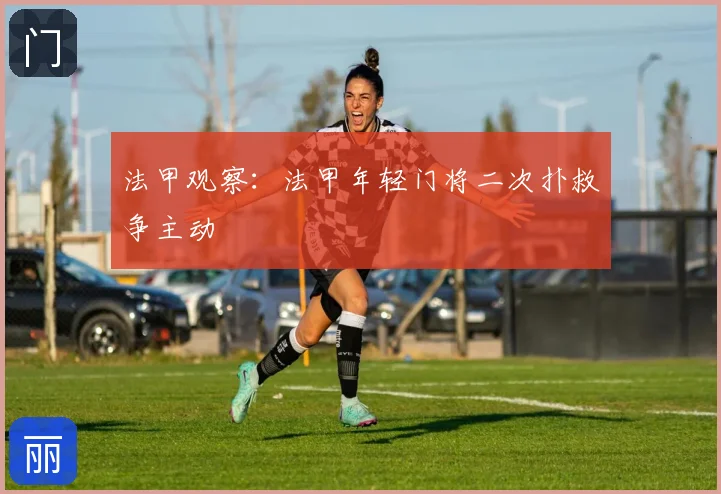 法甲观察：法甲年轻门将二次扑救争主动