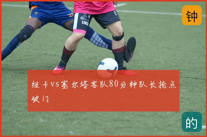 纽卡vs塞尔塔客队80分钟队长抢点破门