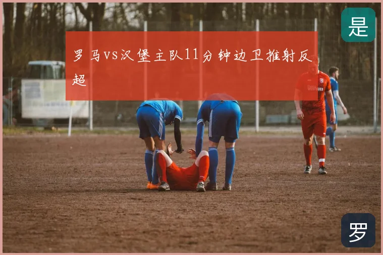 罗马vs汉堡主队11分钟边卫推射反超