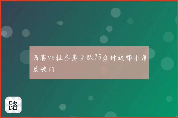 马赛vs拉齐奥主队75分钟边锋小角度破门