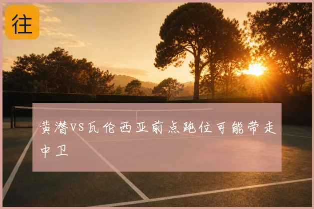 黄潜vs瓦伦西亚前点跑位可能带走中卫