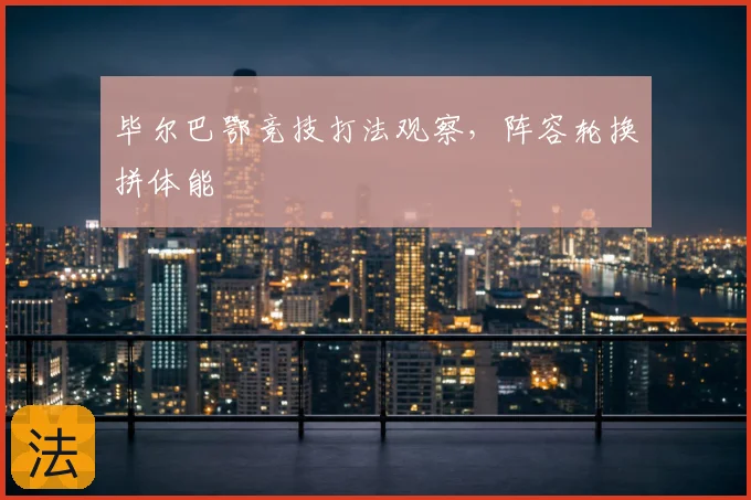 毕尔巴鄂竞技打法观察,阵容轮换拼体能